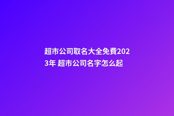 超市公司取名大全免費2023年 超市公司名字怎么起-第1張-公司起名-玄機派